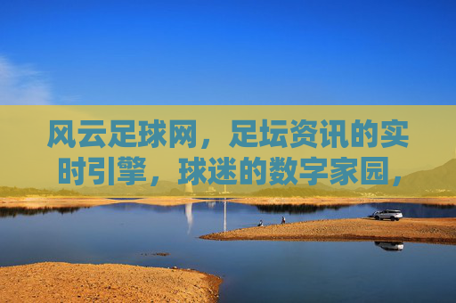风云足球网,足坛资讯的实时引擎,球迷的数字家园,风云足球网,足坛资讯的实时引擎,球迷的数字家园