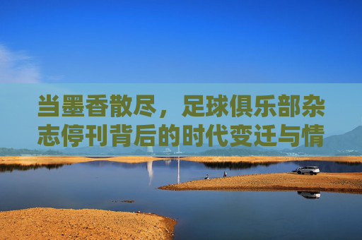 当墨香散尽，足球俱乐部杂志停刊背后的时代变迁与情怀失落，当墨香散尽，足球俱乐部杂志停刊背后的时代变迁与情怀失落