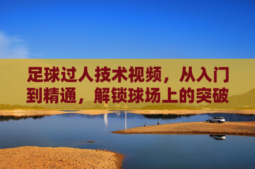 足球过人技术视频,从入门到精通,解锁球场上的突破利器,足球过人技术视频,从入门到精通,解锁球场突破利器