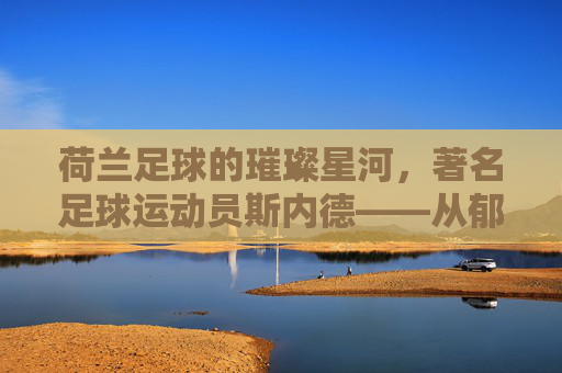 荷兰足球的璀璨星河，著名足球运动员斯内德——从郁金香国到世界足坛的传奇征程，荷兰足球的璀璨星河，斯内德——从郁金香国到世界足坛的传奇征程