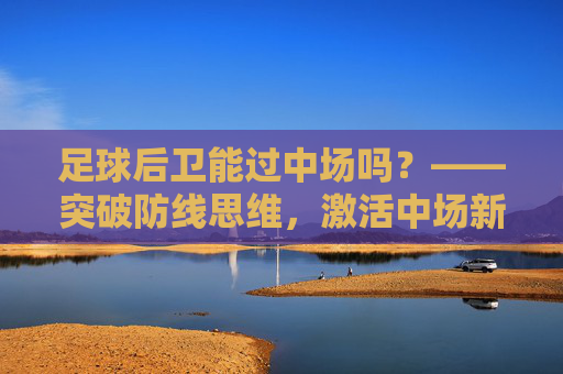 足球后卫能过中场吗？——突破防线思维，激活中场新引擎，足球后卫能过中场吗？——突破防线思维，激活中场新引擎