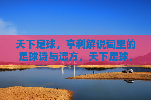 天下足球,亨利解说词里的足球诗与远方,天下足球,亨利解说词里的足球诗与远方
