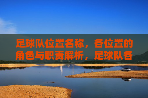 足球队位置名称，各位置的角色与职责解析，足球队各位置角色与职责解析，从位置名称到具体职责的全面解读