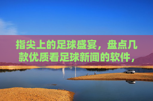 指尖上的足球盛宴,盘点几款优质看足球新闻的软件,助你随时掌握赛场风云,指尖上的足球盛宴,盘点几款优质看足球新闻软件,助你随时掌握赛场风云