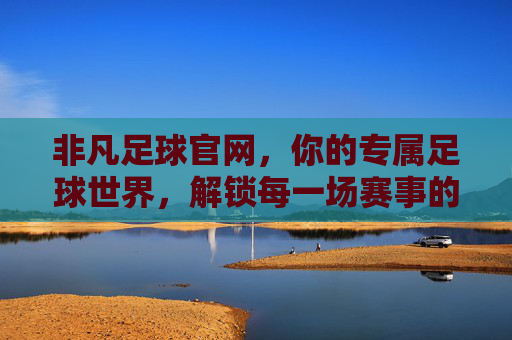 非凡足球官网,你的专属足球世界,解锁每一场赛事的精彩瞬间