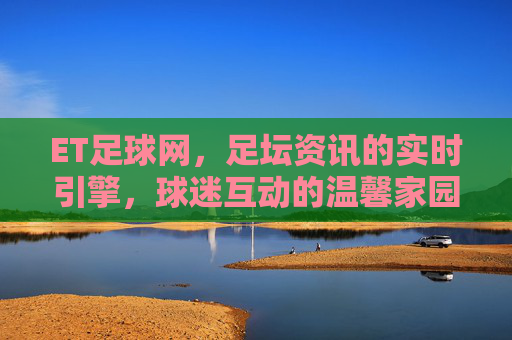 ET足球网,足坛资讯的实时引擎,球迷互动的温馨家园,ET足球网,足坛资讯的实时引擎,球迷互动的温馨家园