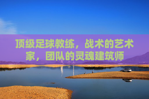 顶级足球教练，战术的艺术家，团队的灵魂建筑师