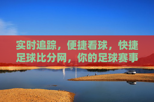 实时追踪,便捷看球,快捷足球比分网,你的足球赛事信息中心,快捷足球比分网,实时追踪,便捷看球,你的足球赛事信息中心