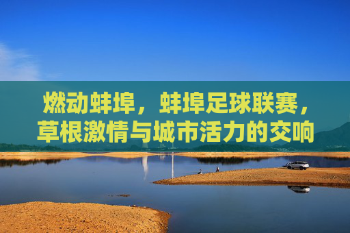 燃动蚌埠,蚌埠足球联赛,草根激情与城市活力的交响曲,燃动蚌埠,蚌埠足球联赛里的草根激情与城市活力交响曲