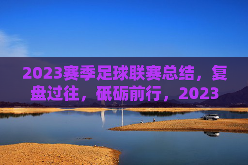 2023赛季足球联赛总结,复盘过往,砥砺前行,2023赛季足球联赛总结,复盘过往,砥砺前行