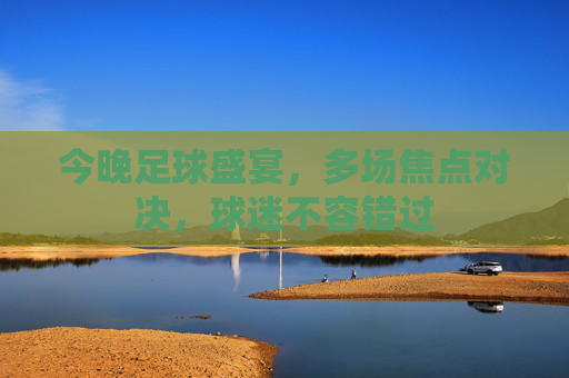 今晚足球盛宴，多场焦点对决，球迷不容错过