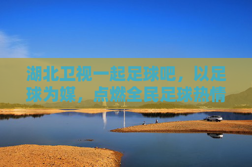湖北卫视一起足球吧,以足球为媒,点燃全民足球热情,共赴绿茵狂欢之旅,湖北卫视一起足球吧,以足球为媒,点燃全民足球热情,共赴绿茵狂欢之旅