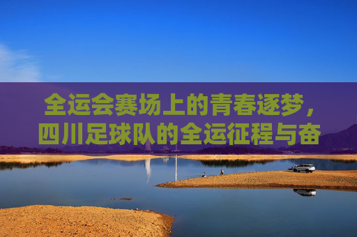 全运会赛场上的青春逐梦，四川足球队的全运征程与奋斗足迹，全运会赛场上的青春逐梦，四川足球队的全运征程与奋斗足迹