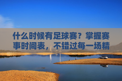 什么时候有足球赛?掌握赛事时间表,不错过每一场精彩对决