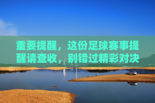 重要提醒，这份足球赛事提醒请查收，别错过精彩对决，重要提醒，这份足球赛事提醒请查收，别错过精彩对决