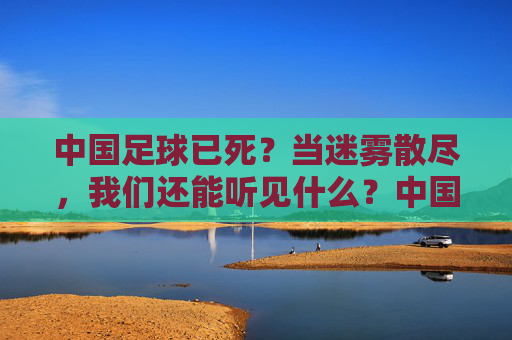中国足球已死?当迷雾散尽,我们还能听见什么?中国足球已死?当迷雾散尽,我们还能听见什么?