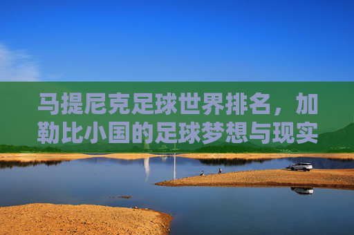 马提尼克足球世界排名，加勒比小国的足球梦想与现实，马提尼克足球世界排名，加勒比小国的足球梦想与现实
