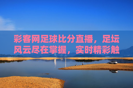 彩客网足球比分直播,足坛风云尽在掌握,实时精彩触手可及,彩客网足球比分直播,足坛风云尽在掌握,实时精彩触手可及