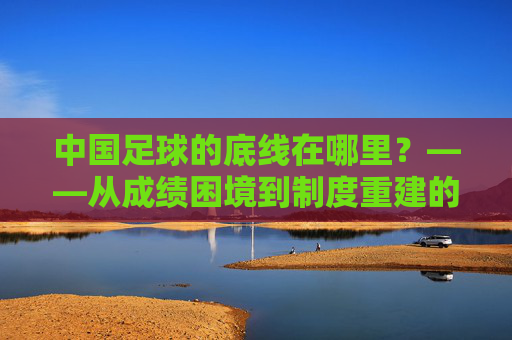 中国足球的底线在哪里?——从成绩困境到制度重建的思考,中国足球的底线在哪里?——从成绩困境到制度重建的思考