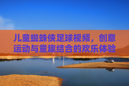 儿童蜘蛛侠足球视频，创意运动与童趣结合的欢乐体验，儿童蜘蛛侠足球视频，创意运动与童趣结合的欢乐体验