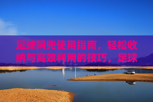 足球网兜使用指南，轻松收纳与高效利用的技巧，足球网兜使用指南，轻松收纳与高效利用的技巧