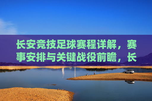长安竞技足球赛程详解,赛事安排与关键战役前瞻,长安竞技足球赛程详解,赛事安排与关键战役前瞻
