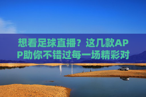 想看足球直播？这几款APP助你不错过每一场精彩对决，想看足球直播？这几款APP助你不错过每一场精彩对决