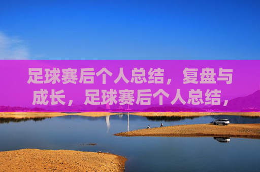 足球赛后个人总结,复盘与成长,足球赛后个人总结,复盘与成长