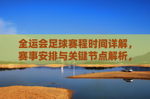 全运会足球赛程时间详解,赛事安排与关键节点解析,全运会足球赛程时间详解,赛事安排与关键节点解析