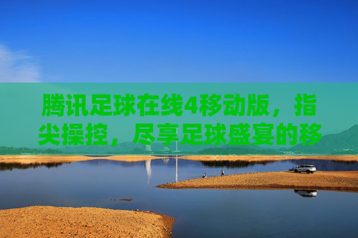 腾讯足球在线4移动版，指尖操控，尽享足球盛宴的移动新体验，腾讯足球在线4移动版，指尖操控，尽享足球盛宴的移动新体验