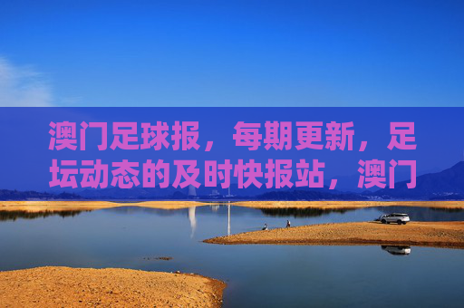 澳门足球报,每期更新,足坛动态的及时快报站,澳门足球报,足坛动态及时快报站,每期更新
