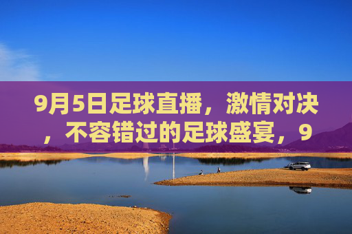 9月5日足球直播,激情对决,不容错过的足球盛宴,9月5日足球直播,激情对决,不容错过的足球盛宴