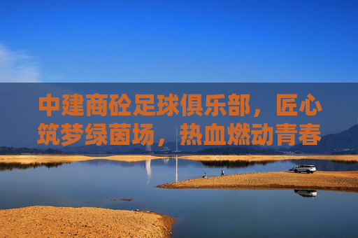 中建商砼足球俱乐部，匠心筑梦绿茵场，热血燃动青春路，中建商砼足球俱乐部，匠心筑梦绿茵场，热血燃动青春路