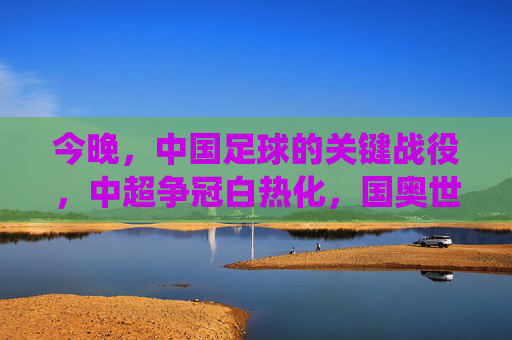 今晚，中国足球的关键战役，中超争冠白热化，国奥世预赛争胜，每一分都关乎希望，今晚，中国足球关键战役，中超争冠白热化，国奥世预赛争胜，每一分都关乎希望