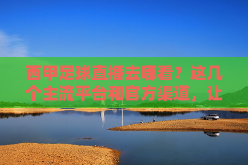 西甲足球直播去哪看？这几个主流平台和官方渠道，让你不错过每一场精彩对决，西甲足球直播去哪看？主流平台与官方渠道全解析，不错过每一场精彩对决
