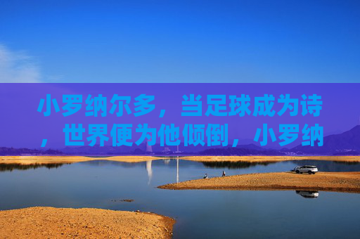 小罗纳尔多，当足球成为诗，世界便为他倾倒，小罗纳尔多，当足球成为诗，世界便为他倾倒