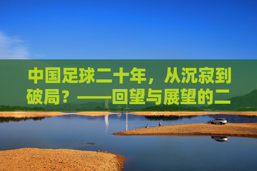 中国足球二十年，从沉寂到破局？——回望与展望的二十年，中国足球二十年，从沉寂到破局？——回望与展望的二十年