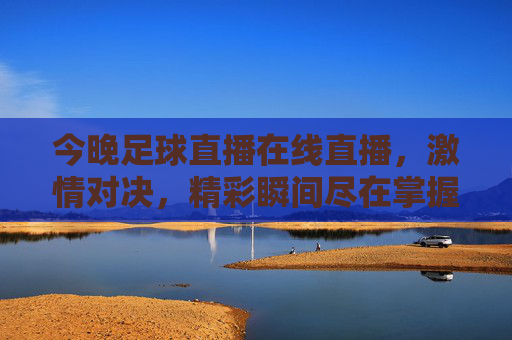 今晚足球直播在线直播，激情对决，精彩瞬间尽在掌握，今晚足球直播在线直播，激情对决，精彩瞬间尽在掌握