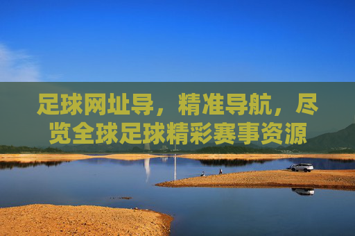 足球网址导,精准导航,尽览全球足球精彩赛事资源