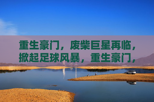 重生豪门,废柴巨星再临,掀起足球风暴,重生豪门,废柴巨星再临,掀起足球风暴