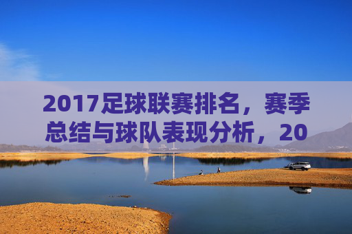 2017足球联赛排名，赛季总结与球队表现分析，2017足球联赛排名，赛季总结与球队表现分析