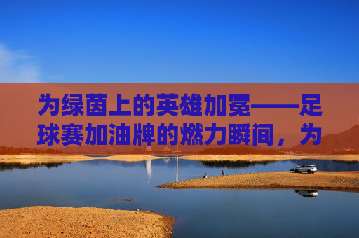 为绿茵上的英雄加冕——足球赛加油牌的燃力瞬间,为绿茵上的英雄加冕——足球赛加油牌的燃力瞬间