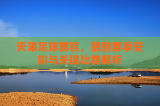 天津足球赛程,最新赛事安排与关键比赛解析