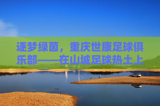 逐梦绿茵，重庆世康足球俱乐部——在山城足球热土上书写青春与希望，逐梦绿茵，重庆世康足球俱乐部——在山城足球热土上书写青春与希望