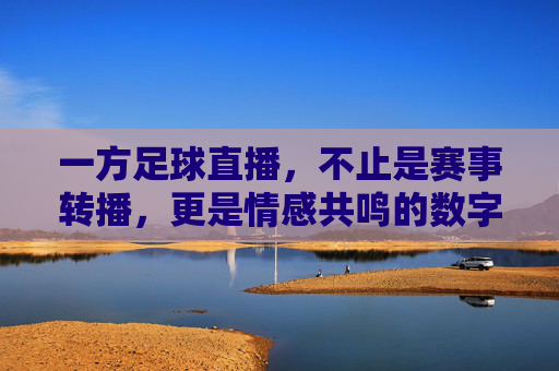 一方足球直播，不止是赛事转播，更是情感共鸣的数字在场，一方足球直播，从赛事转播到情感共鸣的数字在场