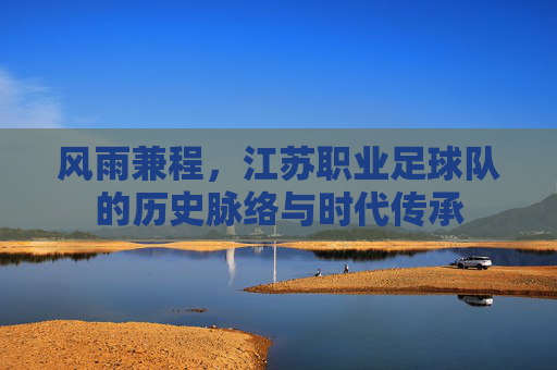 风雨兼程,江苏职业足球队的历史脉络与时代传承