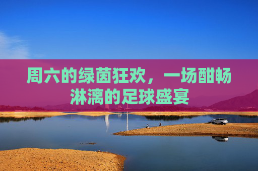 周六的绿茵狂欢,一场酣畅淋漓的足球盛宴