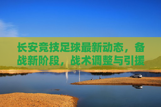 长安竞技足球最新动态,备战新阶段,战术调整与引援引关注,长安竞技足球最新动态,备战新阶段,战术调整与引援引关注
