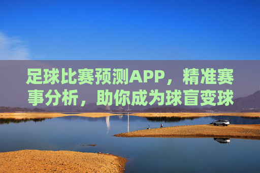 足球比赛预测APP,精准赛事分析,助你成为球盲变球神?足球比赛预测APP,精准赛事分析,助你从球盲变身球神?
