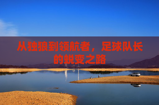 从独狼到领航者，足球队长的蜕变之路